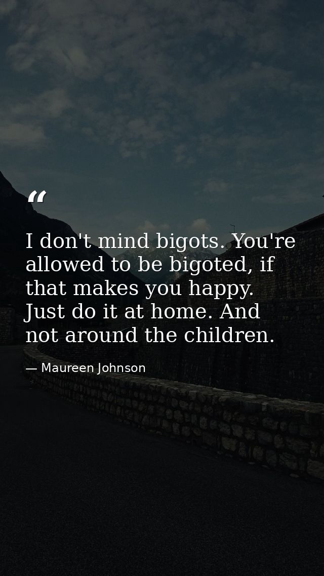 I don't mind bigots. You're allowed to be bigoted, if that makes you happy. Just do it at home. And not around the child — Maureen Johnson
