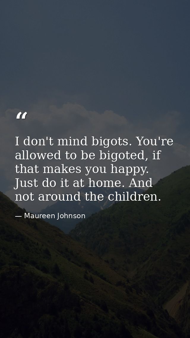 I don't mind bigots. You're allowed to be bigoted, if that makes you happy. Just do it at home. And not around the child — Maureen Johnson