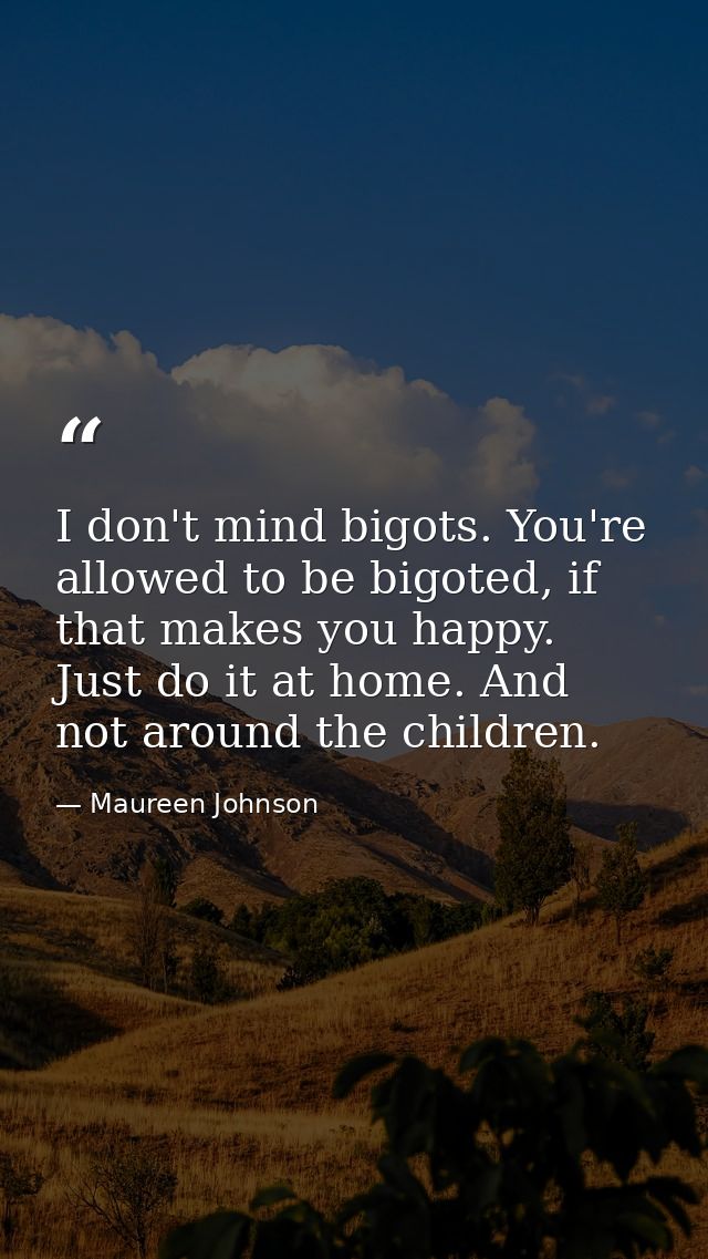 I don't mind bigots. You're allowed to be bigoted, if that makes you happy. Just do it at home. And not around the child — Maureen Johnson