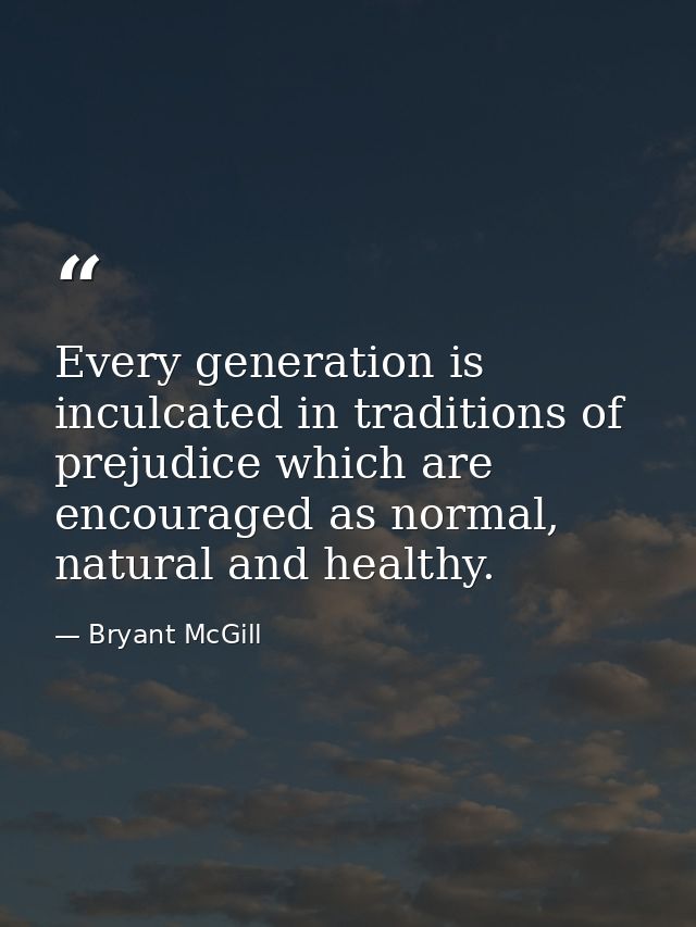 Every generation is inculcated in traditions of prejudice which are encouraged as normal, natural and healthy. — Bryant McGill