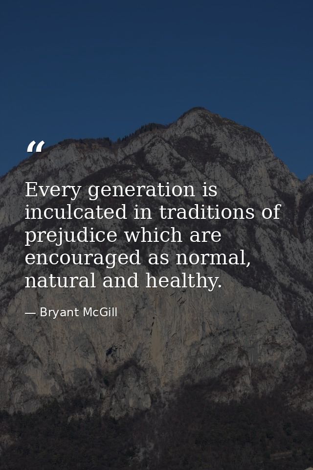 Every generation is inculcated in traditions of prejudice which are encouraged as normal, natural and healthy. — Bryant McGill