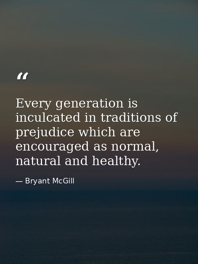 Every generation is inculcated in traditions of prejudice which are encouraged as normal, natural and healthy. — Bryant McGill