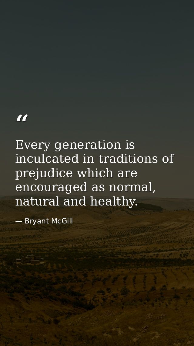 Every generation is inculcated in traditions of prejudice which are encouraged as normal, natural and healthy. — Bryant McGill