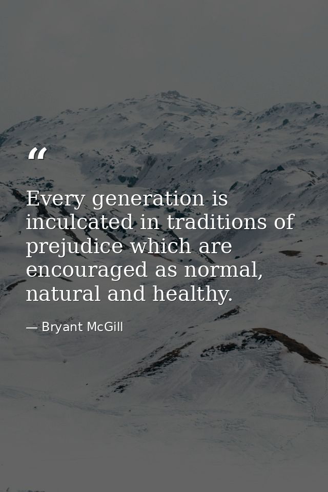 Every generation is inculcated in traditions of prejudice which are encouraged as normal, natural and healthy. — Bryant McGill