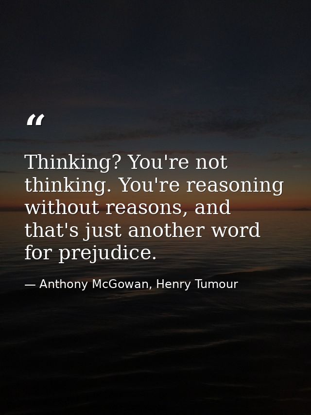 Thinking? You're not thinking. You're reasoning without reasons, and that's just another word for prejudice. — Anthony McGowan, Henry Tumour