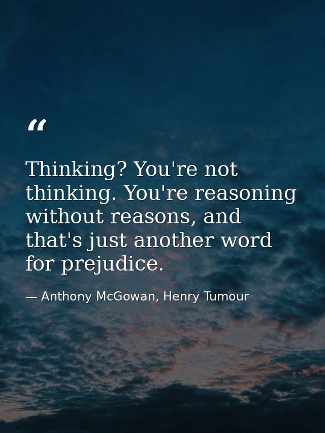 Thinking? You're not thinking. You're reasoning without reasons, and that's just another word for prejudice. — Anthony McGowan, Henry Tumour