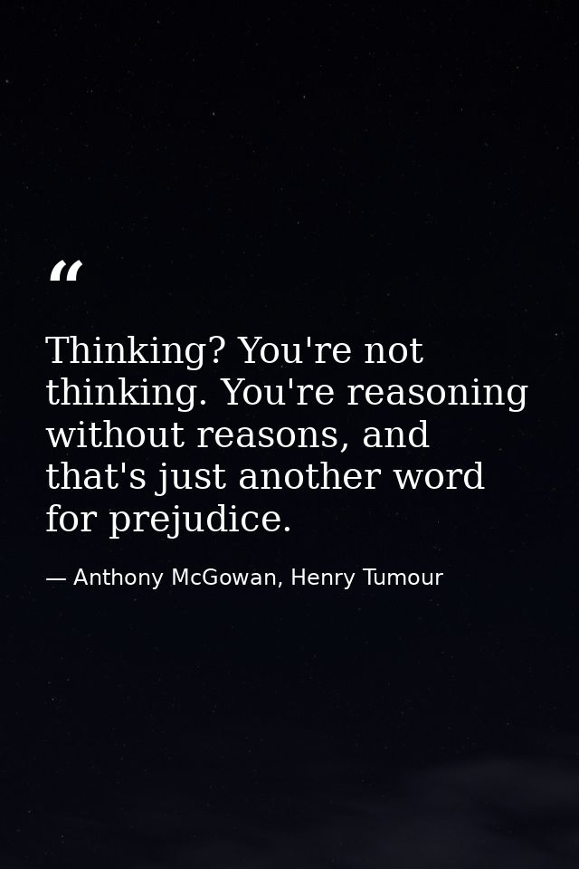 Thinking? You're not thinking. You're reasoning without reasons, and that's just another word for prejudice. — Anthony McGowan, Henry Tumour