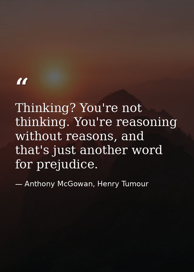 Thinking? You're not thinking. You're reasoning without reasons, and that's just another word for prejudice. — Anthony McGowan, Henry Tumour