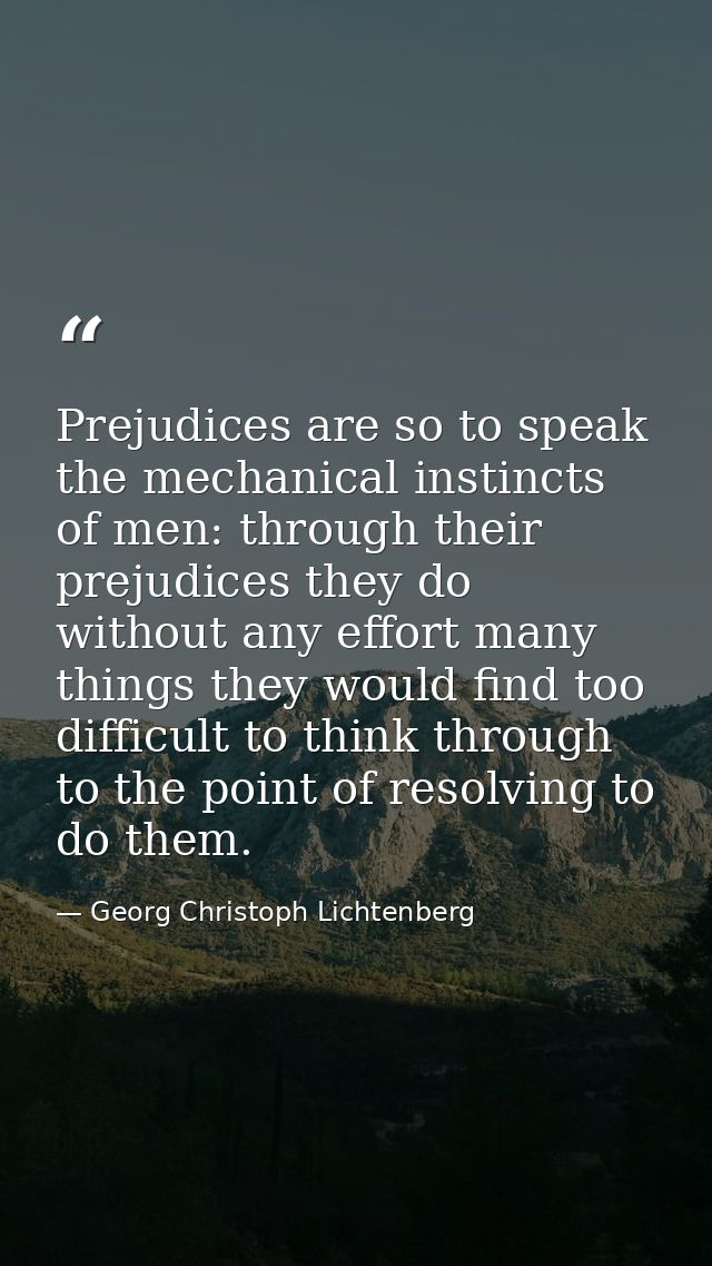 Prejudices are so to speak the mechanical instincts of men: through their prejudices they do without any effort many thi — Georg Christoph Lichtenberg