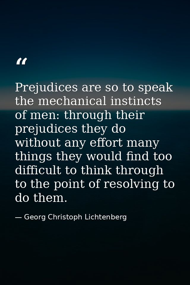 Prejudices are so to speak the mechanical instincts of men: through their prejudices they do without any effort many thi — Georg Christoph Lichtenberg
