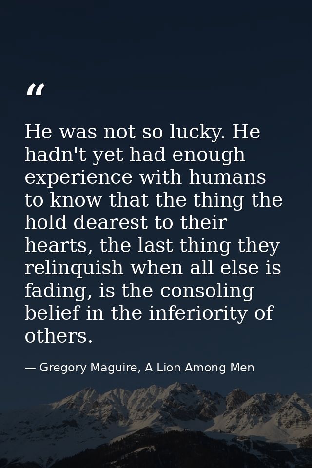 He was not so lucky. He hadn't yet had enough experience with humans to know that the thing the hold dearest to their he — Gregory Maguire, A Lion Among Men