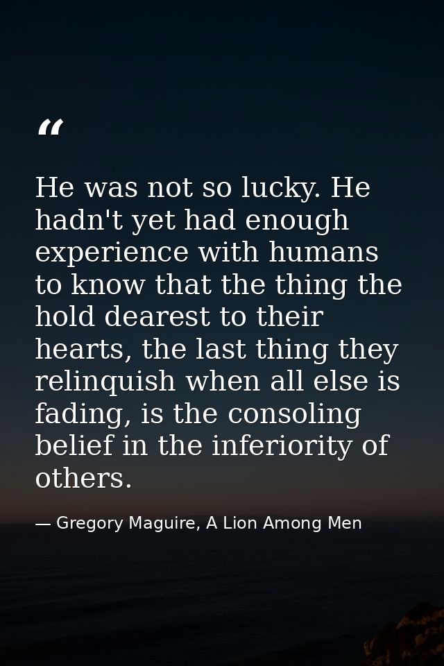 He was not so lucky. He hadn't yet had enough experience with humans to know that the thing the hold dearest to their he — Gregory Maguire, A Lion Among Men