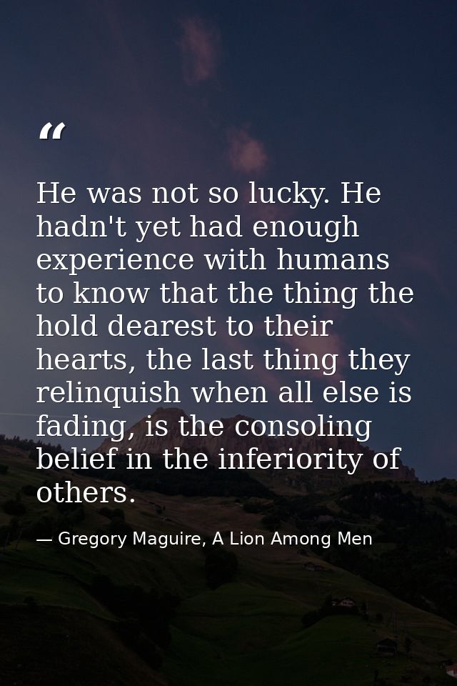 He was not so lucky. He hadn't yet had enough experience with humans to know that the thing the hold dearest to their he — Gregory Maguire, A Lion Among Men