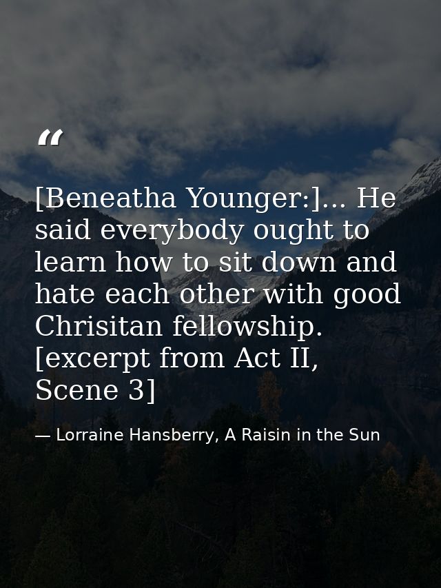 [Beneatha Younger:]... He said everybody ought to learn how to sit down and hate each other with good Chrisitan fellowsh — Lorraine Hansberry, A Raisin in the Sun