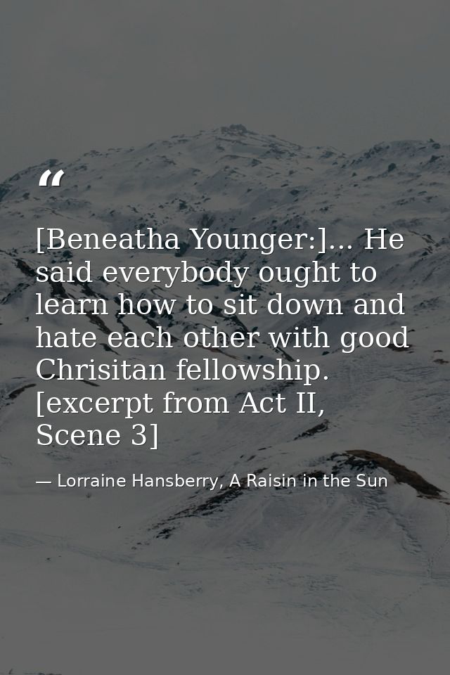 [Beneatha Younger:]... He said everybody ought to learn how to sit down and hate each other with good Chrisitan fellowsh — Lorraine Hansberry, A Raisin in the Sun