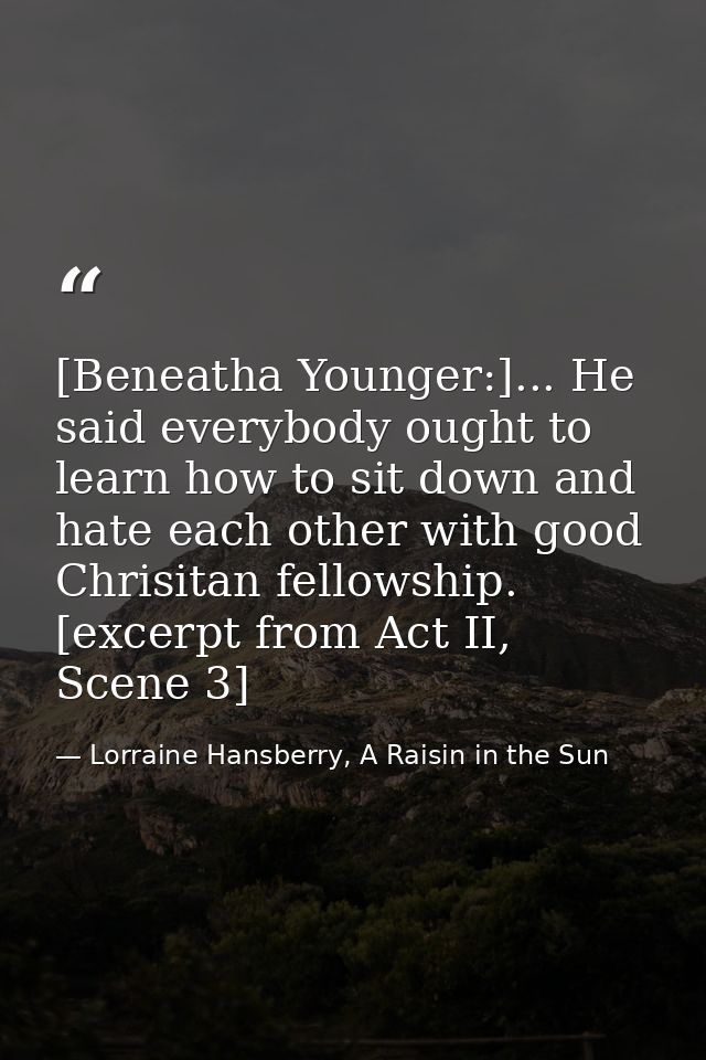[Beneatha Younger:]... He said everybody ought to learn how to sit down and hate each other with good Chrisitan fellowsh — Lorraine Hansberry, A Raisin in the Sun