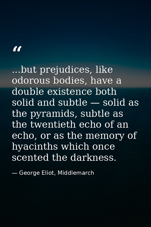 ...but prejudices, like odorous bodies, have a double existence both solid and subtle — solid as the pyramids, subtle as — George Eliot, Middlemarch