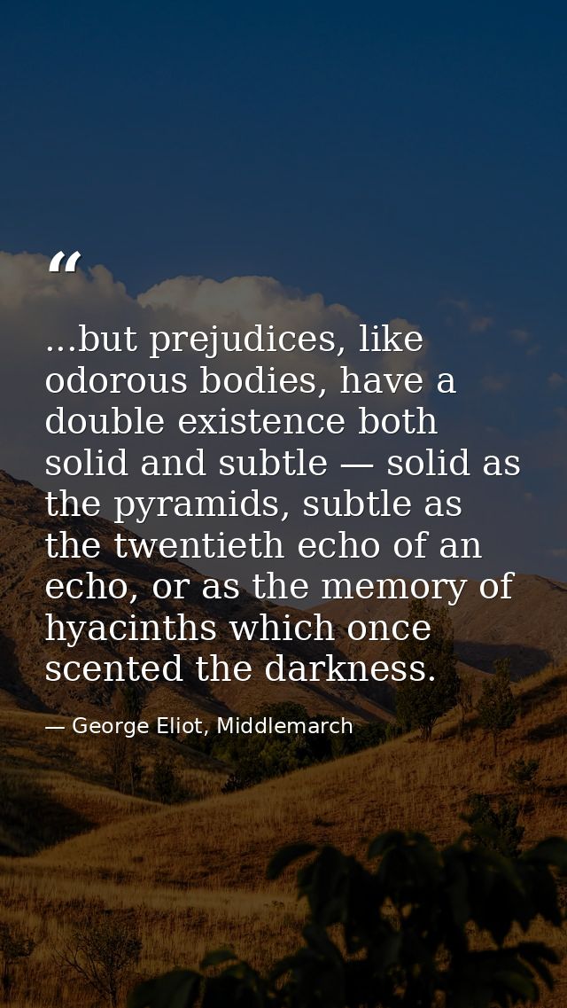 ...but prejudices, like odorous bodies, have a double existence both solid and subtle — solid as the pyramids, subtle as — George Eliot, Middlemarch