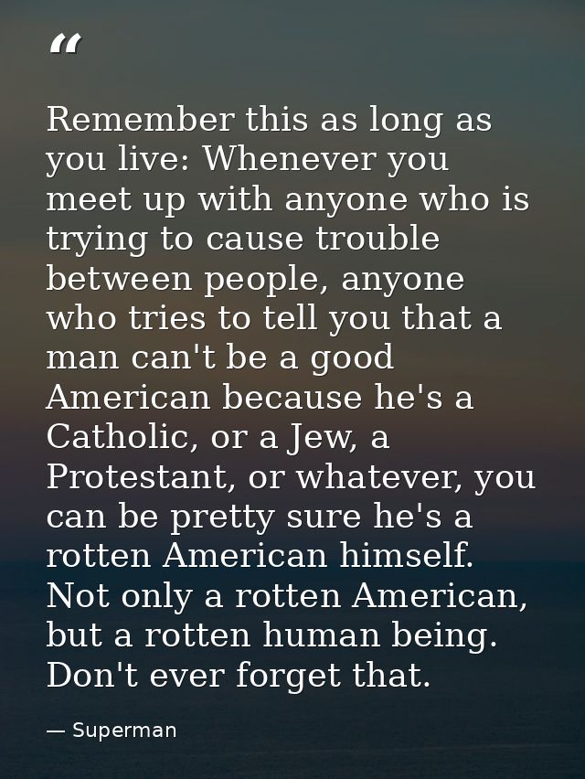 Remember this as long as you live: Whenever you meet up with anyone who is trying to cause trouble between people, anyon — Superman