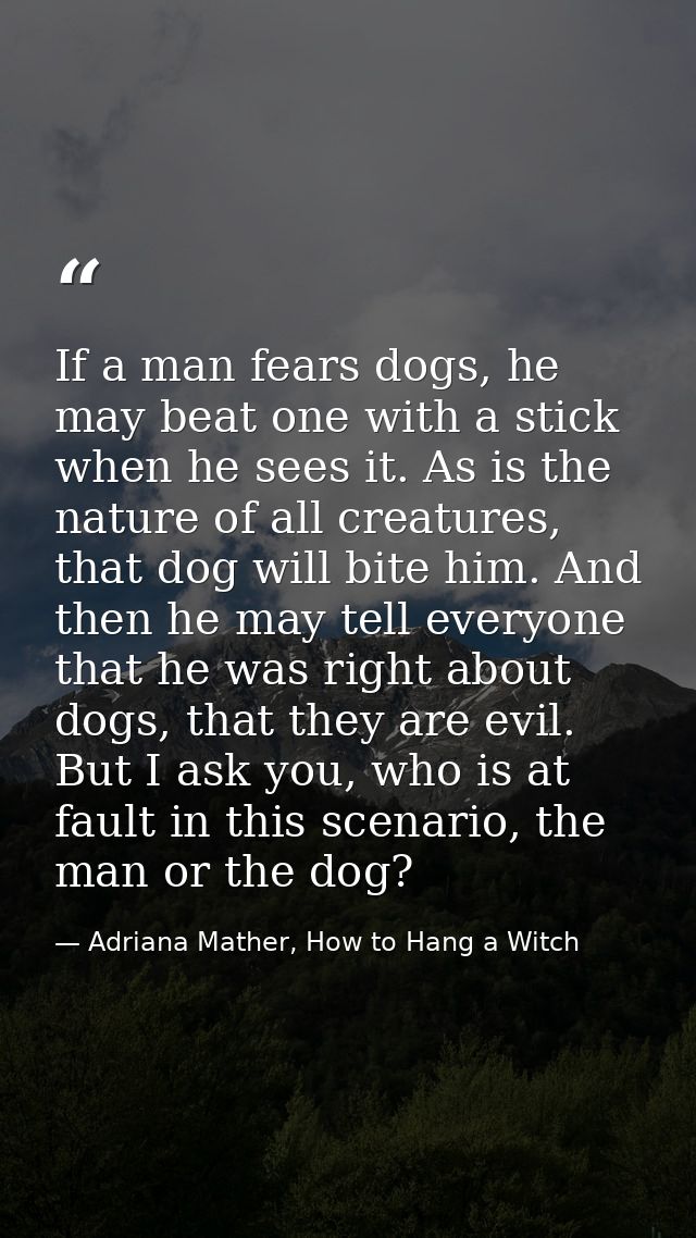 If a man fears dogs, he may beat one with a stick when he sees it. As is the nature of all creatures, that dog will bite — Adriana Mather, How to Hang a Witch