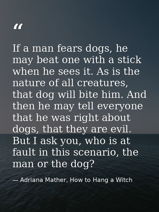 If a man fears dogs, he may beat one with a stick when he sees it. As is the nature of all creatures, that dog will bite — Adriana Mather, How to Hang a Witch
