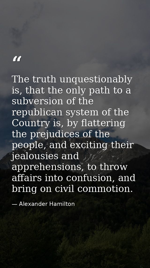 The truth unquestionably is, that the only path to a subversion of the republican system of the Country is, by flatterin — Alexander Hamilton
