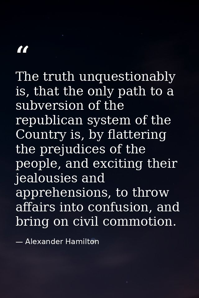The truth unquestionably is, that the only path to a subversion of the republican system of the Country is, by flatterin — Alexander Hamilton