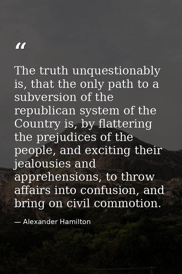 The truth unquestionably is, that the only path to a subversion of the republican system of the Country is, by flatterin — Alexander Hamilton