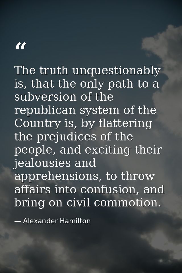 The truth unquestionably is, that the only path to a subversion of the republican system of the Country is, by flatterin — Alexander Hamilton
