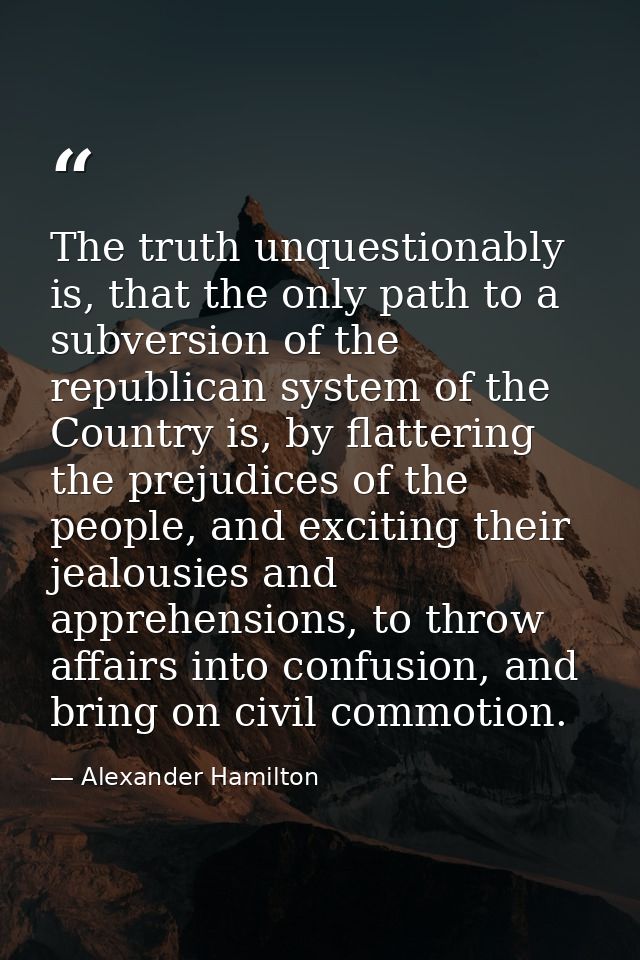 The truth unquestionably is, that the only path to a subversion of the republican system of the Country is, by flatterin — Alexander Hamilton