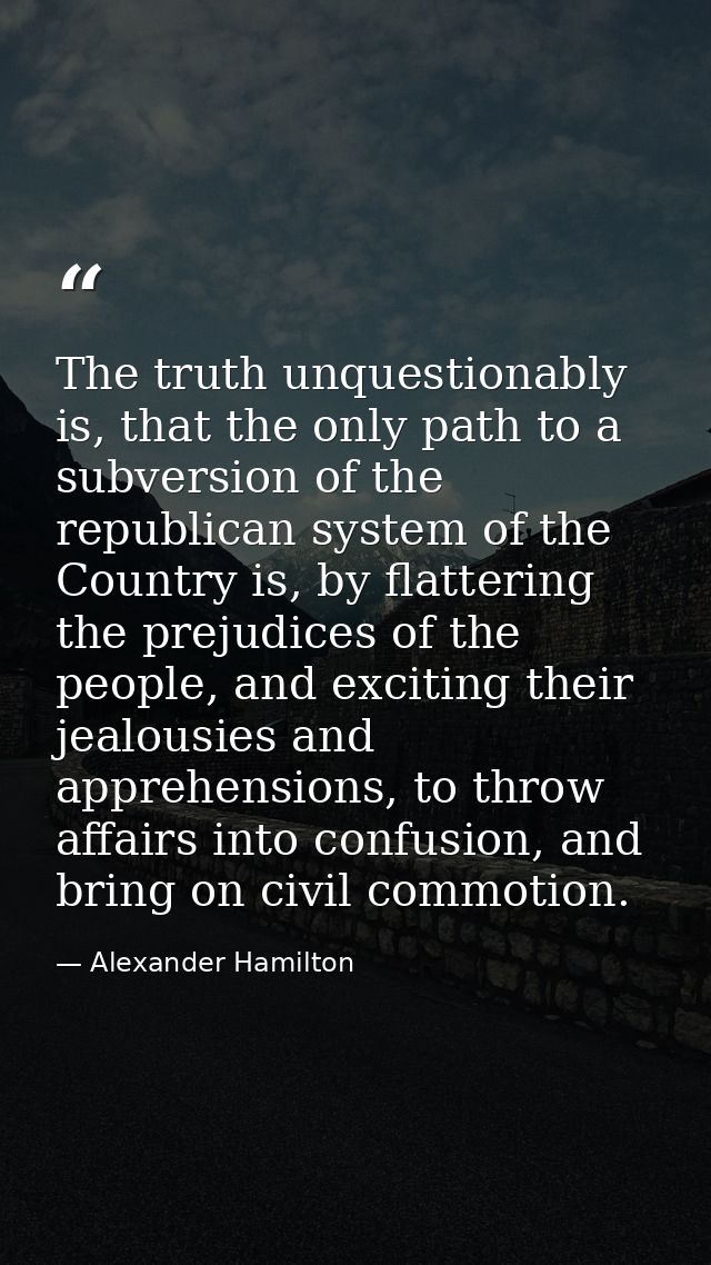 The truth unquestionably is, that the only path to a subversion of the republican system of the Country is, by flatterin — Alexander Hamilton
