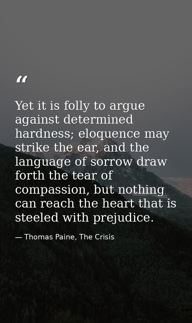 Yet it is folly to argue against determined hardness; eloquence may strike the ear, and the language of sorrow draw fort — Thomas Paine, The Crisis