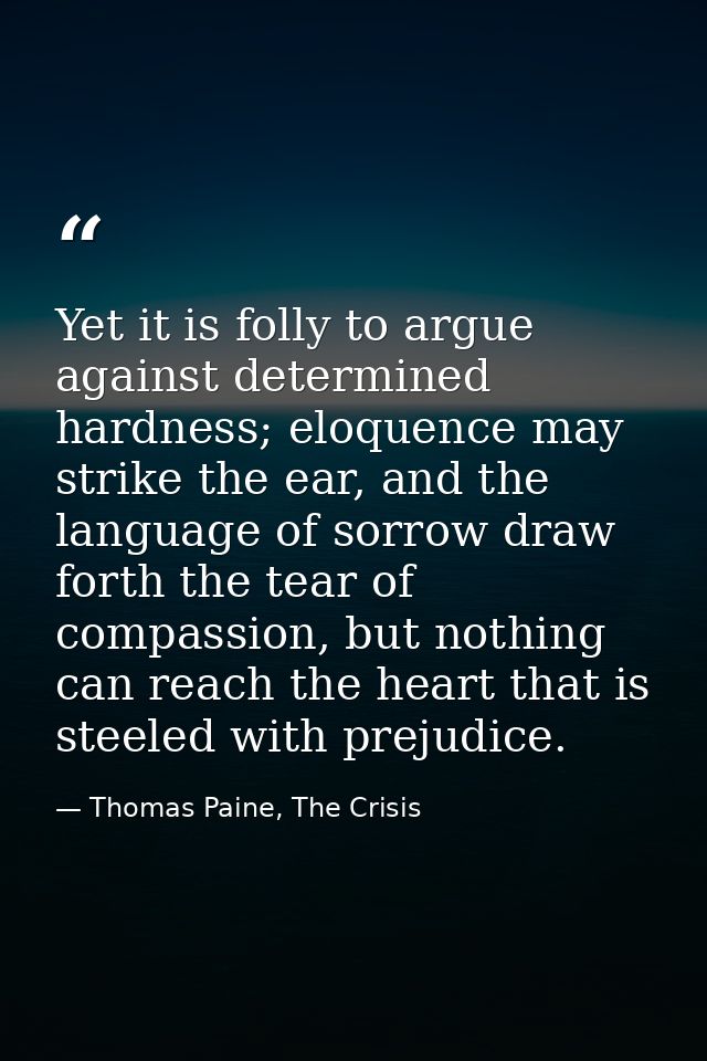 Yet it is folly to argue against determined hardness; eloquence may strike the ear, and the language of sorrow draw fort — Thomas Paine, The Crisis
