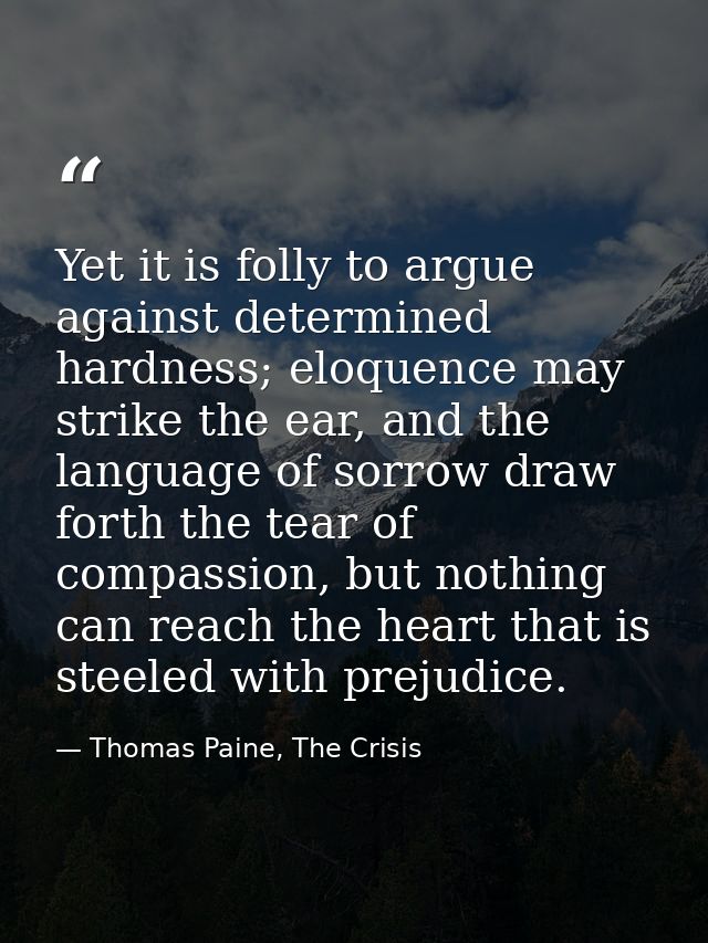 Yet it is folly to argue against determined hardness; eloquence may strike the ear, and the language of sorrow draw fort — Thomas Paine, The Crisis