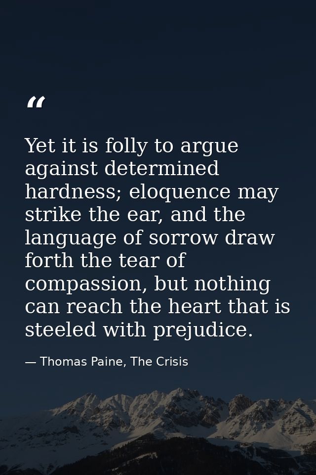 Yet it is folly to argue against determined hardness; eloquence may strike the ear, and the language of sorrow draw fort — Thomas Paine, The Crisis