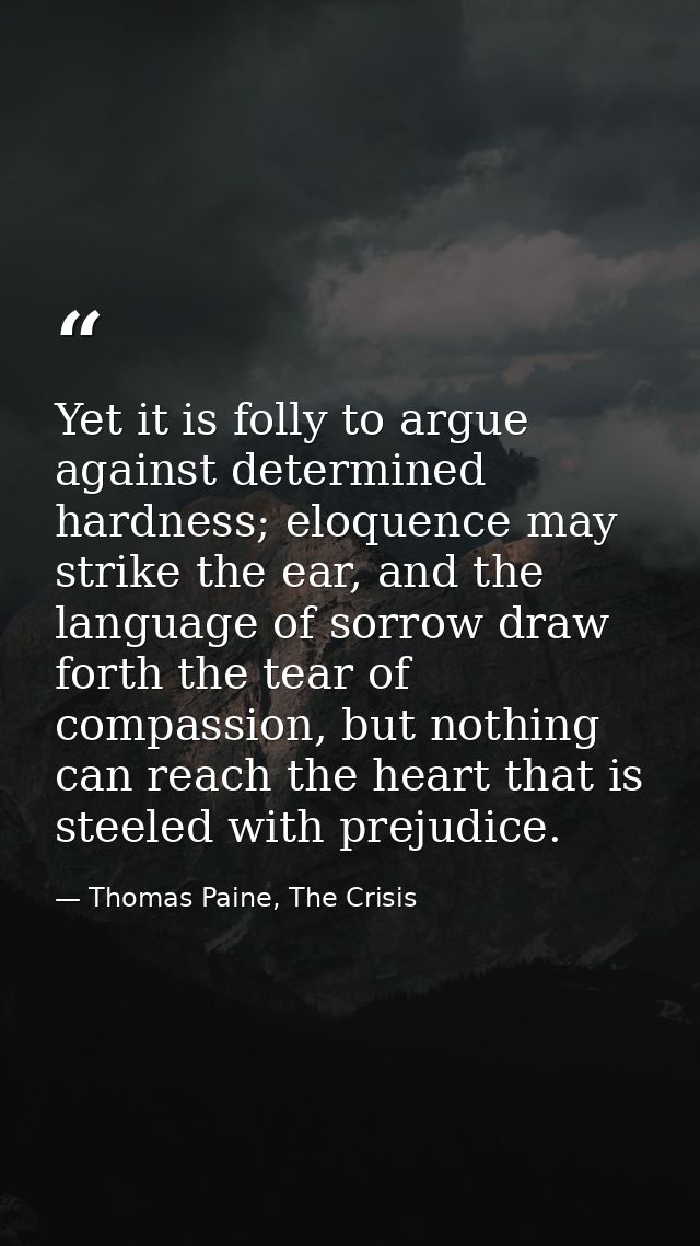 Yet it is folly to argue against determined hardness; eloquence may strike the ear, and the language of sorrow draw fort — Thomas Paine, The Crisis