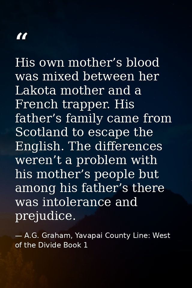 His own mother’s blood was mixed between her Lakota mother and a French trapper. His father’s family came from Scotland  — A.G. Graham, Yavapai County Line: West of the Divide Book 1