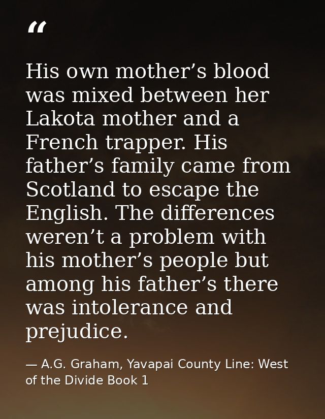 His own mother’s blood was mixed between her Lakota mother and a French trapper. His father’s family came from Scotland  — A.G. Graham, Yavapai County Line: West of the Divide Book 1