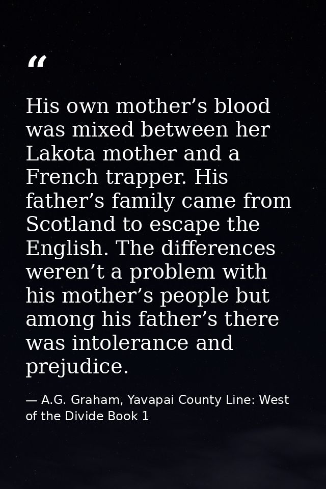 His own mother’s blood was mixed between her Lakota mother and a French trapper. His father’s family came from Scotland  — A.G. Graham, Yavapai County Line: West of the Divide Book 1