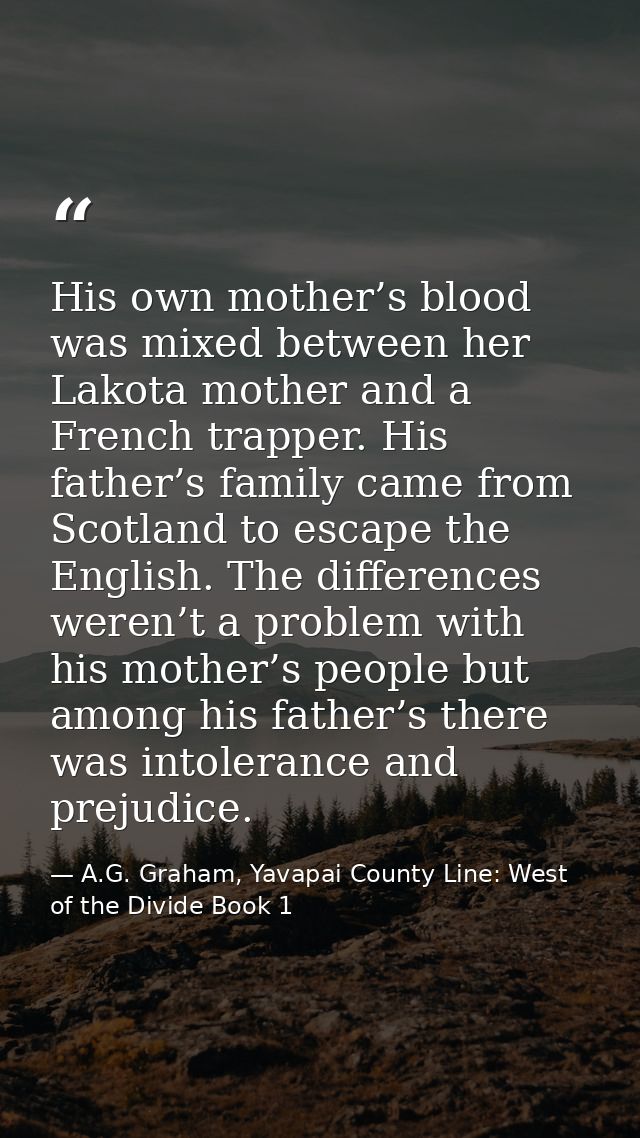 His own mother’s blood was mixed between her Lakota mother and a French trapper. His father’s family came from Scotland  — A.G. Graham, Yavapai County Line: West of the Divide Book 1