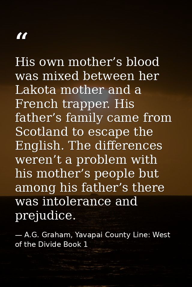 His own mother’s blood was mixed between her Lakota mother and a French trapper. His father’s family came from Scotland  — A.G. Graham, Yavapai County Line: West of the Divide Book 1
