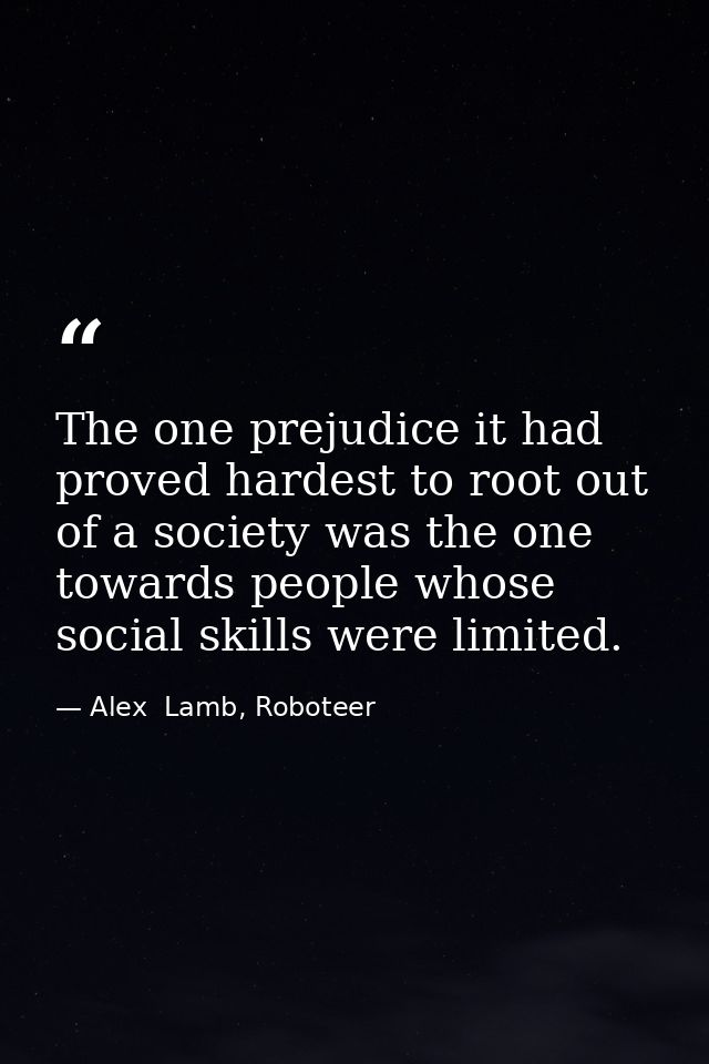 The one prejudice it had proved hardest to root out of a society was the one towards people whose social skills were lim — Alex  Lamb, Roboteer