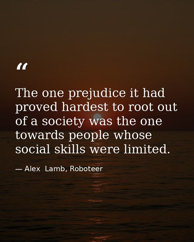 The one prejudice it had proved hardest to root out of a society was the one towards people whose social skills were lim — Alex  Lamb, Roboteer