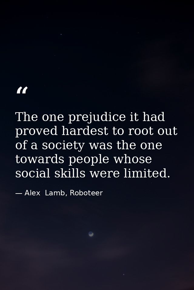 The one prejudice it had proved hardest to root out of a society was the one towards people whose social skills were lim — Alex  Lamb, Roboteer
