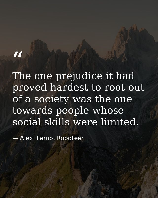 The one prejudice it had proved hardest to root out of a society was the one towards people whose social skills were lim — Alex  Lamb, Roboteer