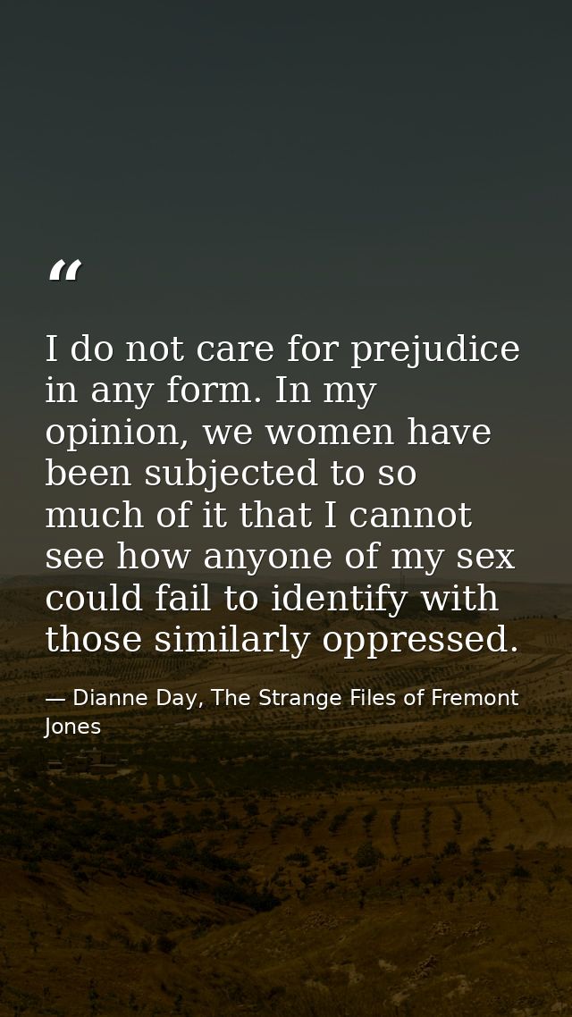 I do not care for prejudice in any form. In my opinion, we women have been subjected to so much of it that I cannot see  — Dianne Day, The Strange Files of Fremont Jones