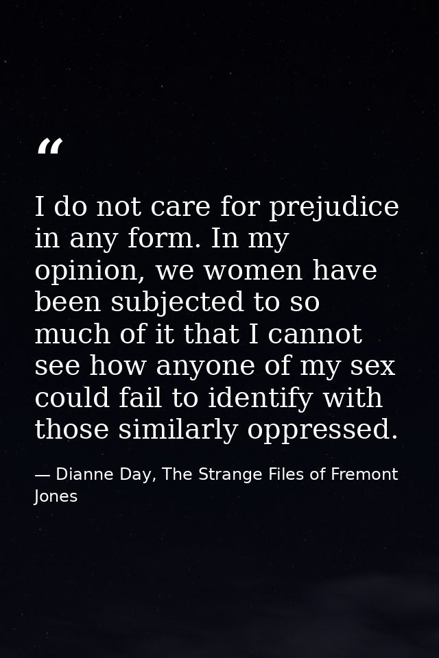 I do not care for prejudice in any form. In my opinion, we women have been subjected to so much of it that I cannot see  — Dianne Day, The Strange Files of Fremont Jones