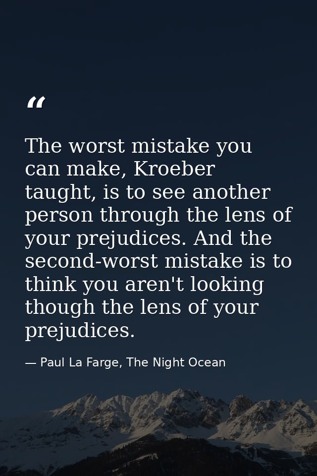 The worst mistake you can make, Kroeber taught, is to see another person through the lens of your prejudices. And the se — Paul La Farge, The Night Ocean