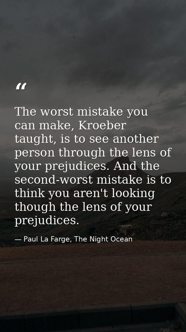 The worst mistake you can make, Kroeber taught, is to see another person through the lens of your prejudices. And the se — Paul La Farge, The Night Ocean
