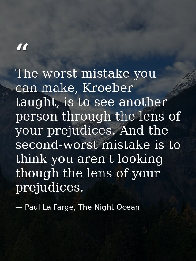 The worst mistake you can make, Kroeber taught, is to see another person through the lens of your prejudices. And the se — Paul La Farge, The Night Ocean